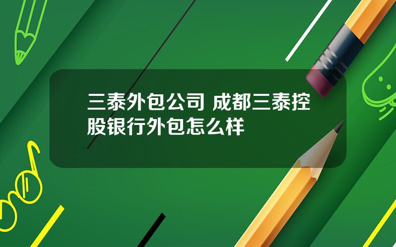 三泰外包公司 成都三泰控股银行外包怎么样